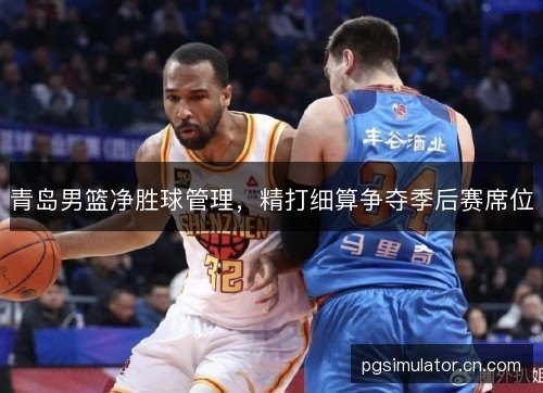 青岛男篮净胜球管理，精打细算争夺季后赛席位